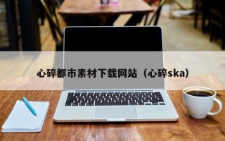 雅安心碎都市素材下载网站（心碎ska）